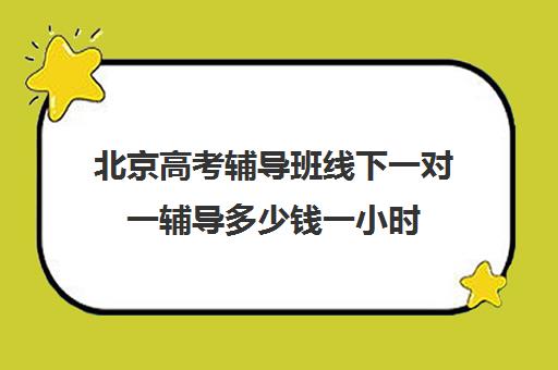 北京高考辅导班线下一对一辅导多少钱一小时(一对一辅导怎么辅导)