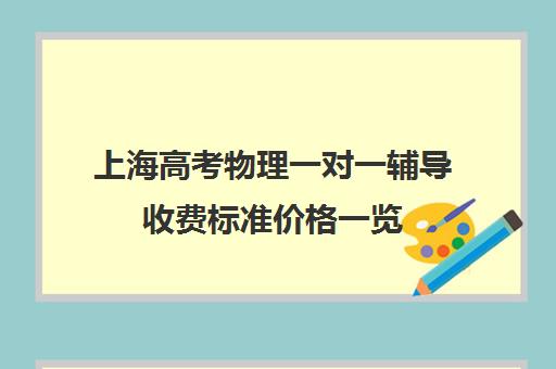 上海高考物理一对一辅导收费标准价格一览(高考前一对一补课有效果吗)