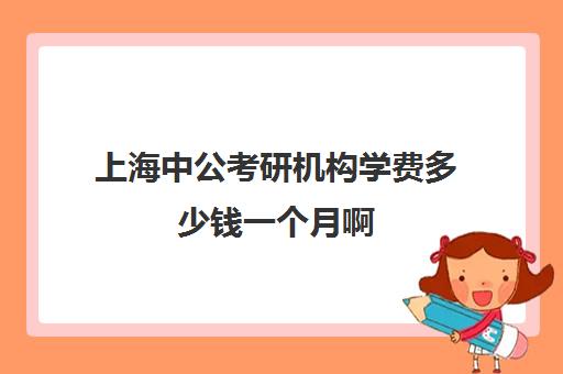 上海中公考研机构学费多少钱一个月啊(上海考研辅导班学费一般多少钱)