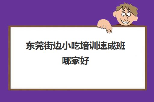 东莞街边小吃培训速成班哪家好(东莞哪些英语培训班)