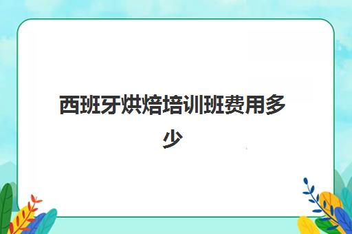 西班牙烘焙培训班费用多少(西班牙日语课程培训班)