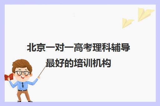 北京一对一高考理科辅导最好的培训机构(高考培训班哪家好)