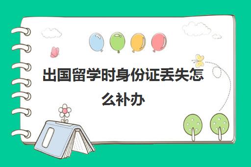 出国留学时身份证丢失怎么补办(在国外把身份证丢了怎么办)