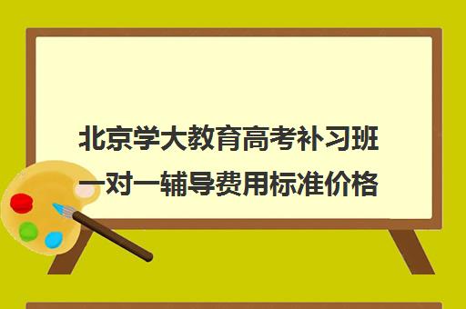 北京学大教育高考补习班一对一辅导费用标准价格表