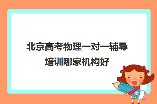 北京高考物理一对一辅导培训哪家机构好(高考辅导机构排行榜是怎样的)