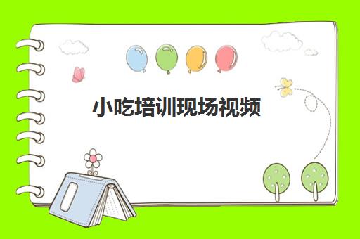 小吃培训现场视频(新东方学小吃培训怎么样)