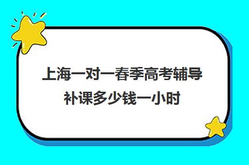 上海一对一春季高考辅导补课多少钱一小时(上海高考补课机构排名)