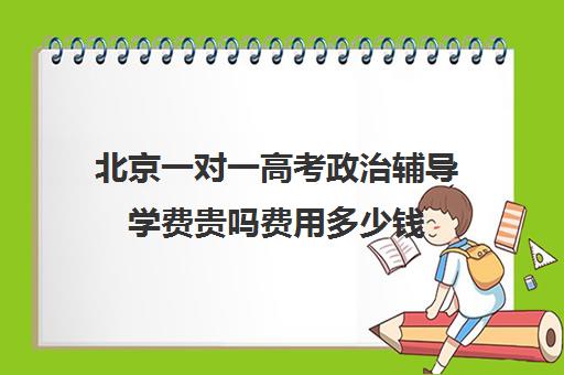 北京一对一高考政治辅导学费贵吗费用多少钱(北京高考补课机构)