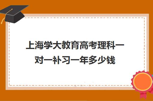 上海学大教育高考理科一对一补习一年多少钱