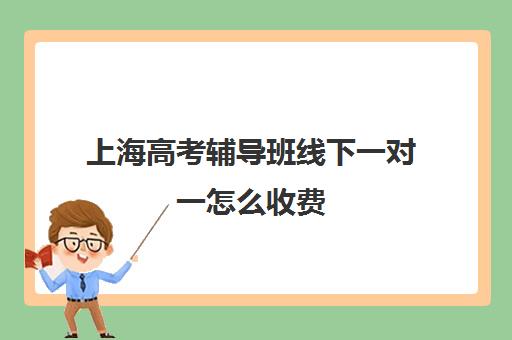 上海高考辅导班线下一对一怎么收费(高考线上辅导机构有哪些比较好)