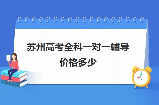 苏州高考全科一对一辅导价格多少(上海高三一对一辅导价格表)