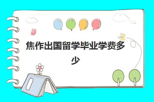 焦作出国留学毕业学费多少(中外合作办学留学学费)