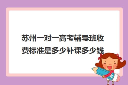 苏州一对一高考辅导班收费标准是多少补课多少钱一小时(北京家教一对一收费标准)