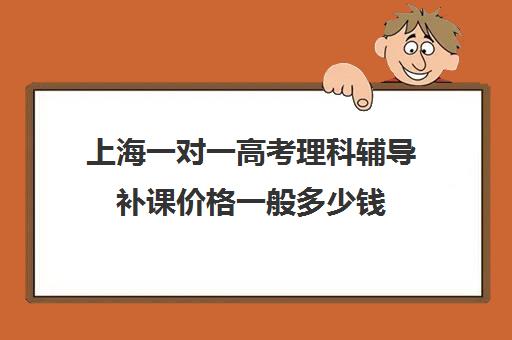 上海一对一高考理科辅导补课价格一般多少钱(上海高考补课机构排名)