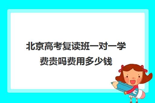 北京高考复读班一对一学费贵吗费用多少钱(北京复读学校学费一般标准)