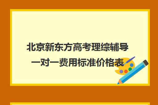 北京新东方高考理综辅导一对一费用标准价格表（新东方高考培训怎么样）