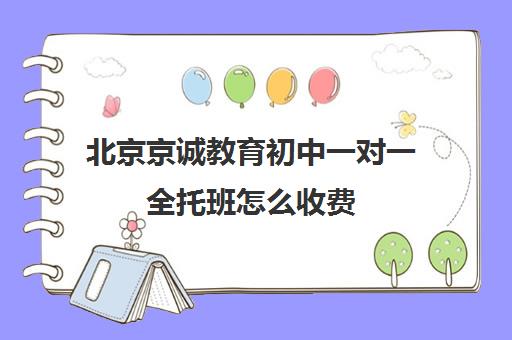 北京京诚教育初中一对一全托班怎么收费（北京托管班收费价格表）