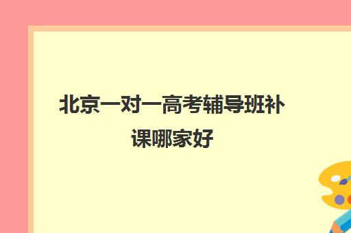 北京一对一高考辅导班补课哪家好(高三怎么补课最有效)