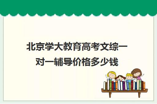 北京学大教育高考文综一对一辅导价格多少钱（学大教育高三全日制价格）