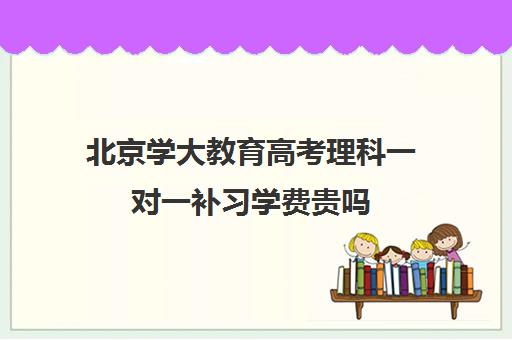 北京学大教育高考理科一对一补习学费贵吗