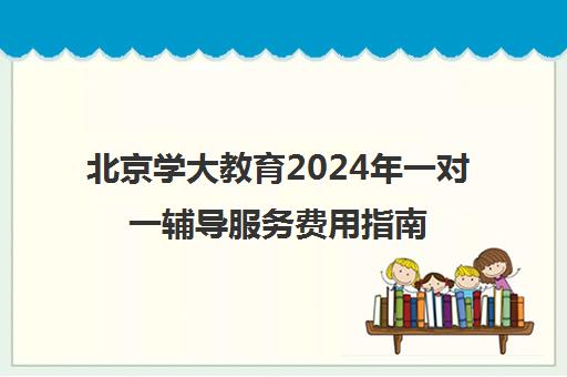 北京学大教育2024年一对一辅导服务费用指南