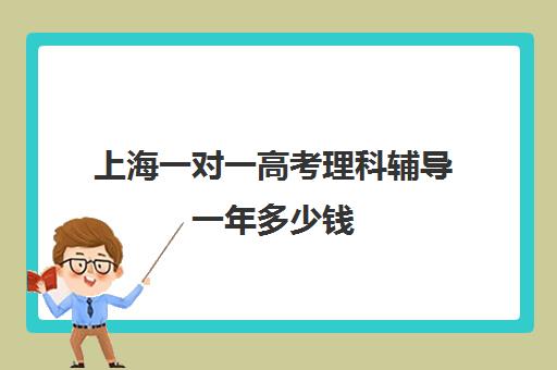 上海一对一高考理科辅导一年多少钱(上海高考补课机构排名)