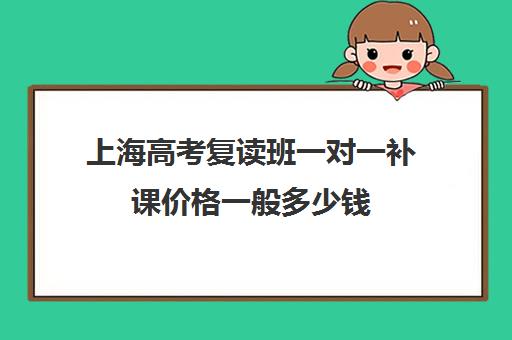 上海高考复读班一对一补课价格一般多少钱(上海高考可以复读吗)