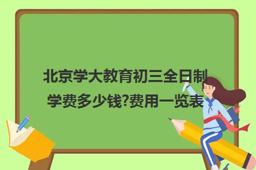 北京学大教育初三全日制学费多少钱?费用一览表（北京初中一对一辅导多少钱一小时）