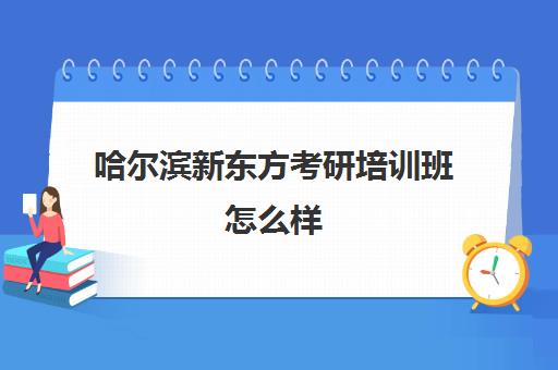 哈尔滨新东方考研培训班怎么样(哈尔滨考研培训机构排名)