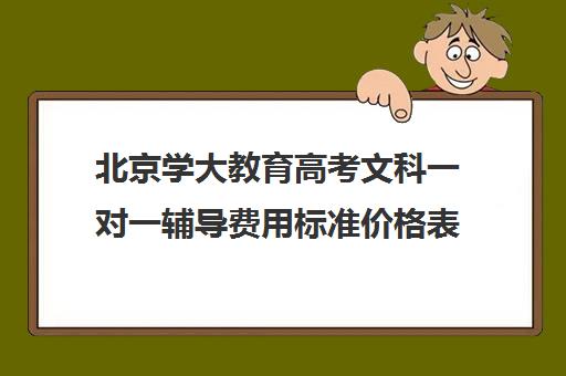 北京学大教育高考文科一对一辅导费用标准价格表(北京大学生家教一对一收费标准)