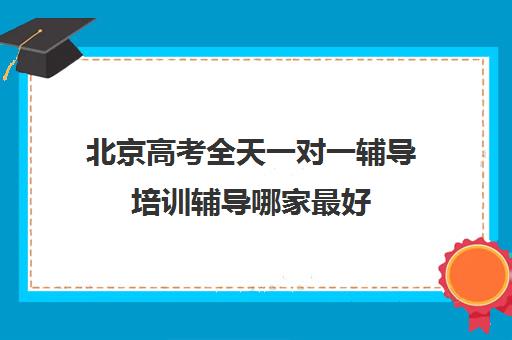 北京高考全天一对一辅导培训辅导哪家最好(北京高三补课机构排名)