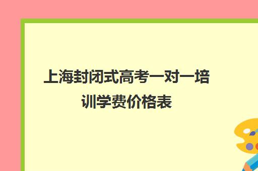 上海封闭式高考一对一培训学费价格表(上海封闭式高考复读学校)