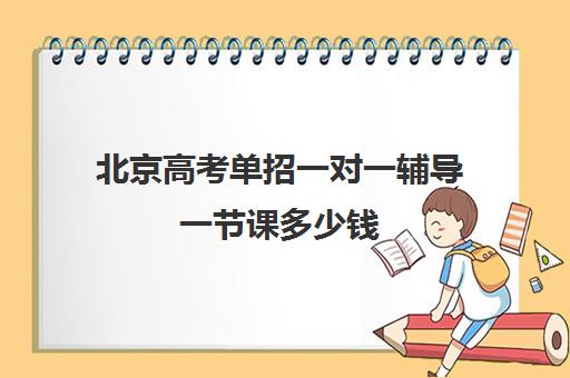 北京高考单招一对一辅导一节课多少钱(单招培训一般怎么收费)