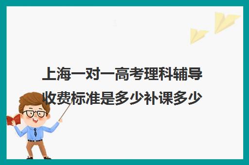 上海一对一高考理科辅导收费标准是多少补课多少钱一小时(高中补课一对一怎么收费)