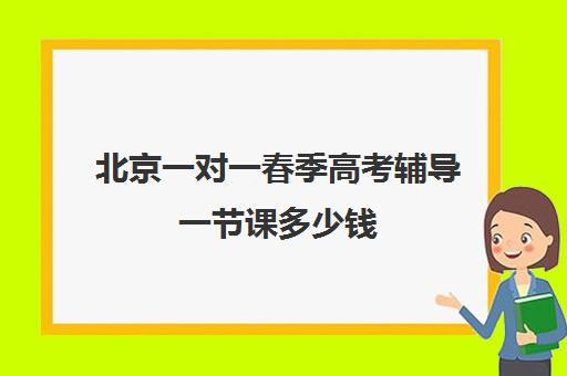 北京一对一春季高考辅导一节课多少钱(北京高中一对一补课费用)