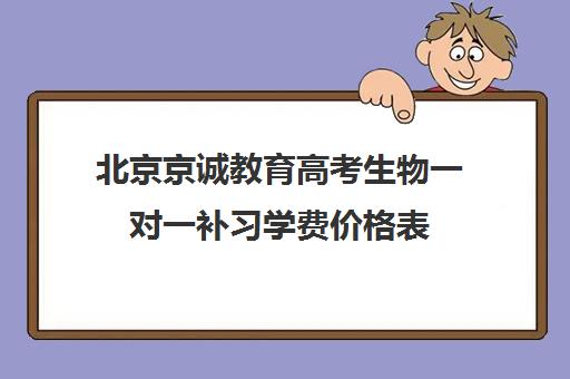 北京京诚教育高考生物一对一补习学费价格表