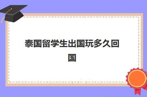 泰国留学生出国玩多久回国(泰国人来中国签证最长多久)