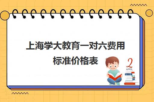 上海学大教育一对六费用标准价格表(上海补课机构排名)