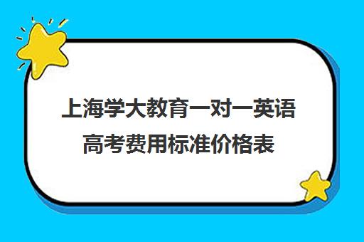 上海学大教育一对一英语高考费用标准价格表(上海新东方一对一收费价格表)