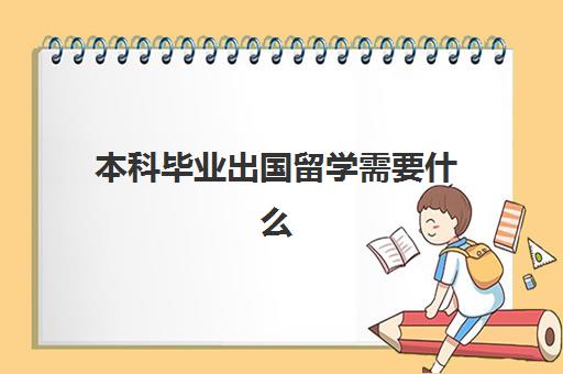 本科毕业出国留学需要什么(大学毕业出国留学需要哪些条件)