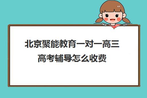 北京聚能教育一对一高三高考辅导怎么收费(高三怎么补课最有效)