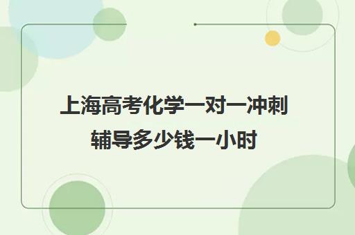 上海高考化学一对一冲刺辅导多少钱一小时(上海高考刷什么题)