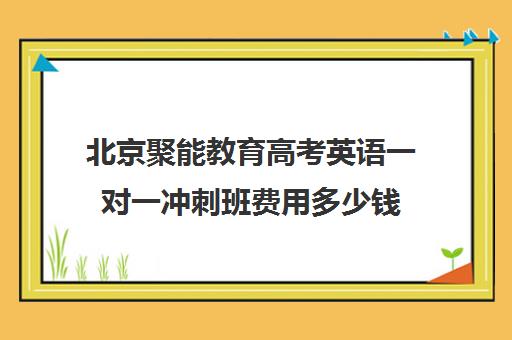 北京聚能教育高考英语一对一冲刺班费用多少钱（北京高三补课机构排名）