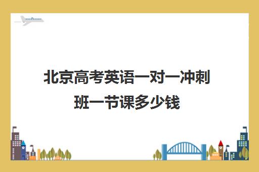 北京高考英语一对一冲刺班一节课多少钱(高考线上辅导机构有哪些比较好)