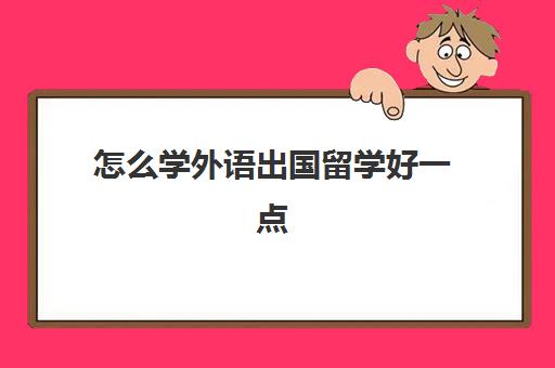 怎么学外语出国留学好一点(外国人学中文从哪里开始学)