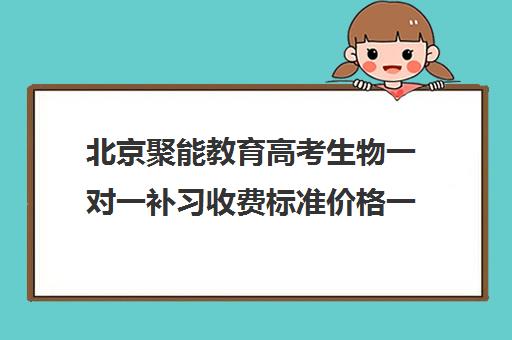 北京聚能教育高考生物一对一补习收费标准价格一览