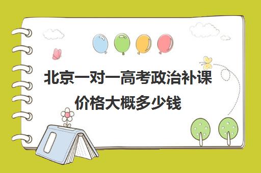 北京一对一高考政治补课价格大概多少钱(北京家教一对一收费标准)