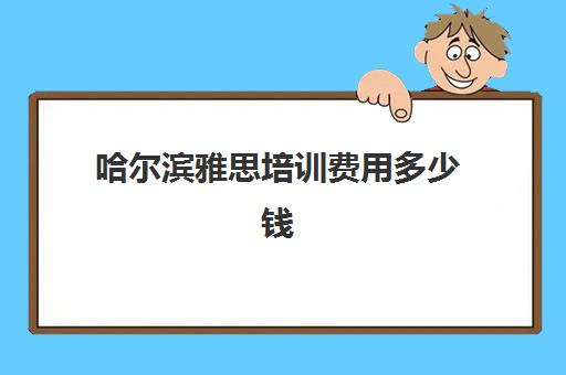 哈尔滨雅思培训费用多少钱(雅思课程一般多少钱呢)