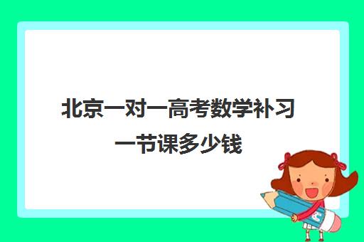 北京一对一高考数学补习一节课多少钱