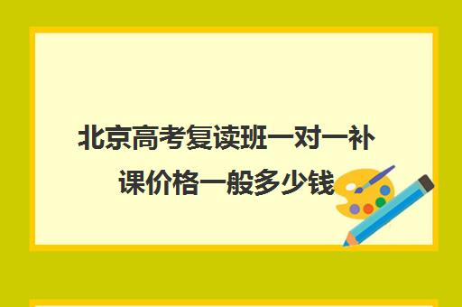 北京高考复读班一对一补课价格一般多少钱(北京复读学校学费一般标准)